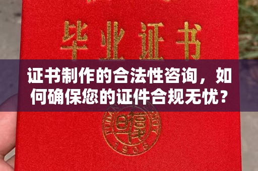 禅城证书制作的合法性咨询，如何确保您的证件合规无忧？