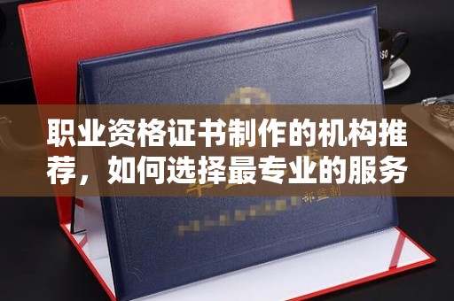 禅城职业资格证书制作的机构推荐，如何选择最专业的服务？