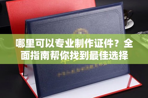 禅城哪里可以专业制作证件？全面指南帮你找到最佳选择
