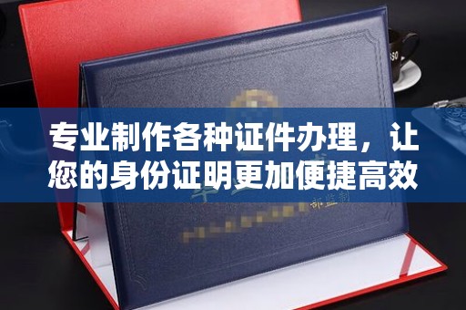 禅城专业制作各种证件办理，让您的身份证明更加便捷高效