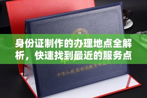禅城身份证制作的办理地点全解析，快速找到最近的服务点