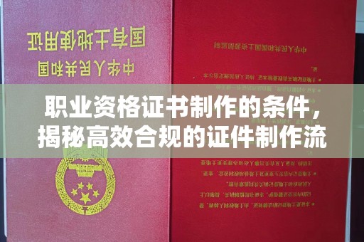 禅城职业资格证书制作的条件，揭秘高效合规的证件制作流程