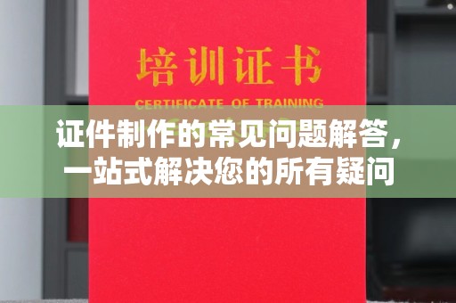 禅城证件制作的常见问题解答，一站式解决您的所有疑问