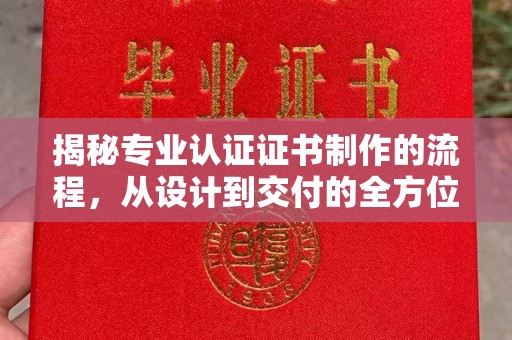 禅城揭秘专业认证证书制作的流程，从设计到交付的全方位指南