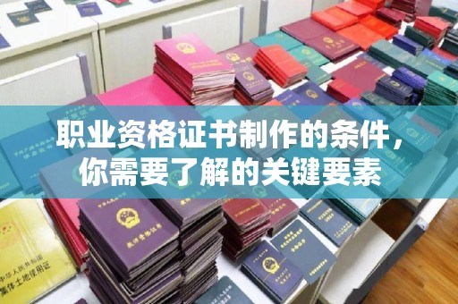 禅城职业资格证书制作的条件，你需要了解的关键要素