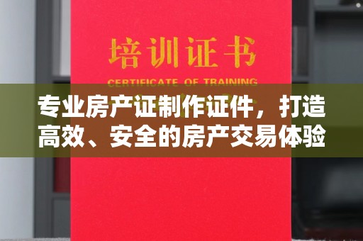 禅城专业房产证制作证件，打造高效、安全的房产交易体验
